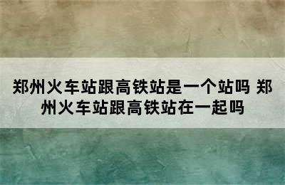 郑州火车站跟高铁站是一个站吗 郑州火车站跟高铁站在一起吗